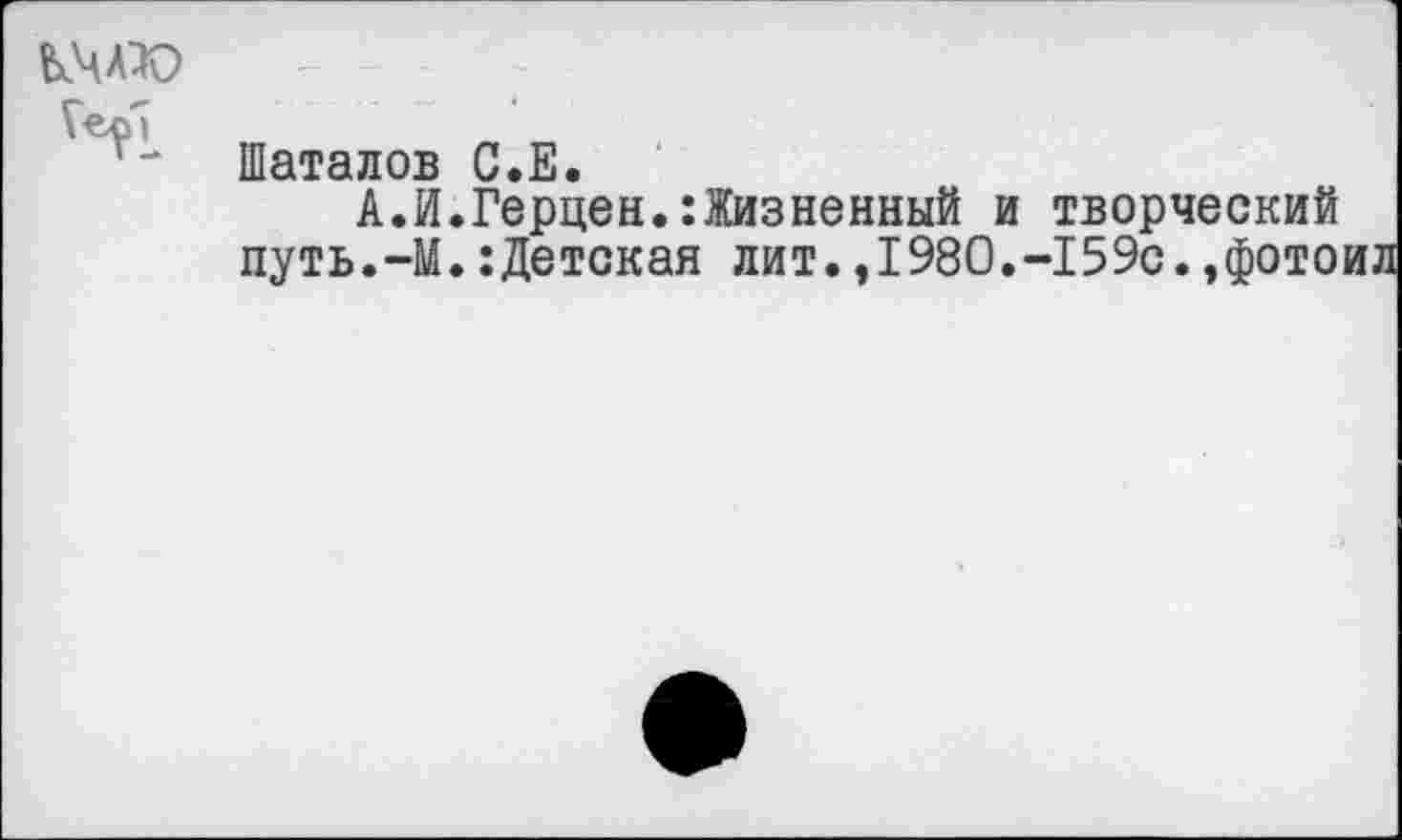 ﻿
Шаталов С.Е.
А.И.Герцен.:Жизненный и творческий путь.-М.:Детская лит.,1980.-159с.,фото